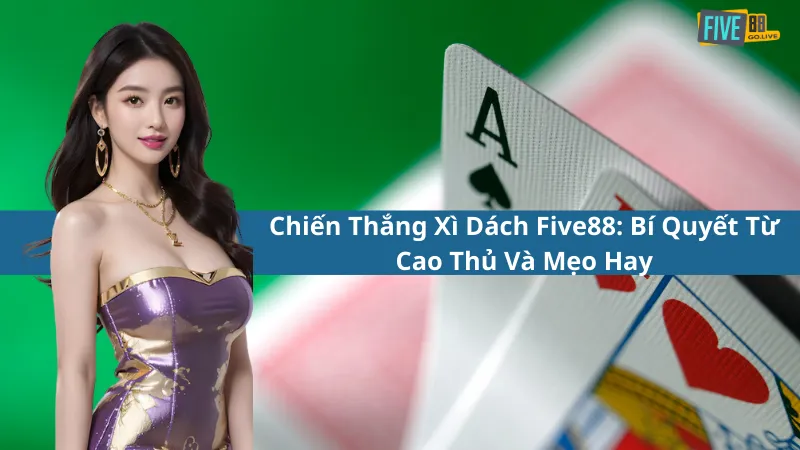 Chiến Thắng Xì Dách Five88: Bí Quyết Từ Cao Thủ Và Mẹo Hay